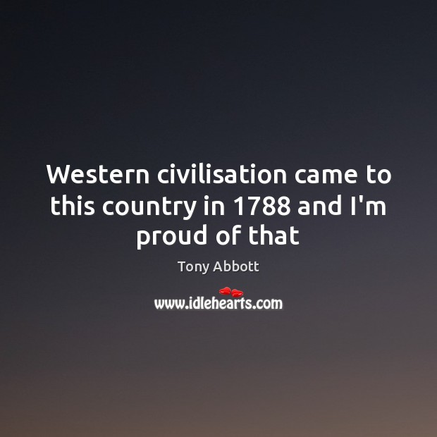 Western civilisation came to this country in 1788 and I’m proud of that Tony Abbott Picture Quote