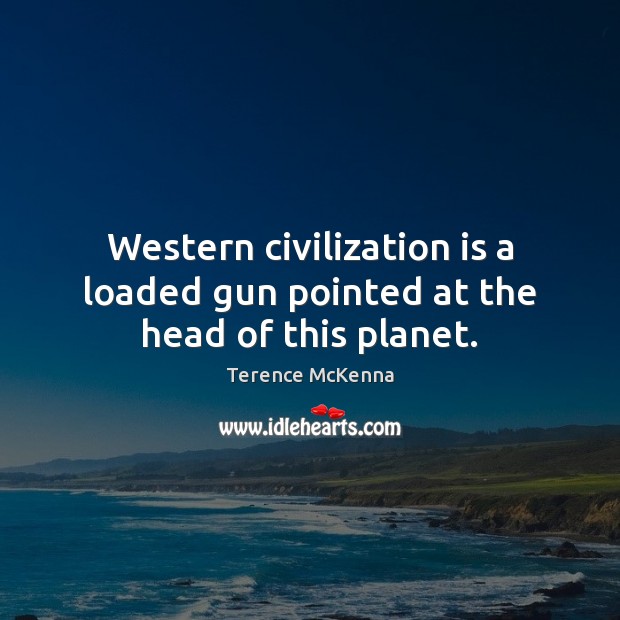 Western civilization is a loaded gun pointed at the head of this planet. Image