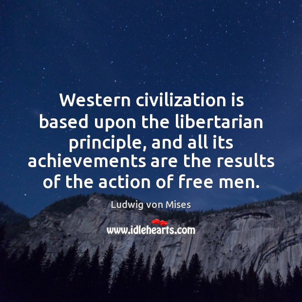 Western civilization is based upon the libertarian principle, and all its achievements Ludwig von Mises Picture Quote
