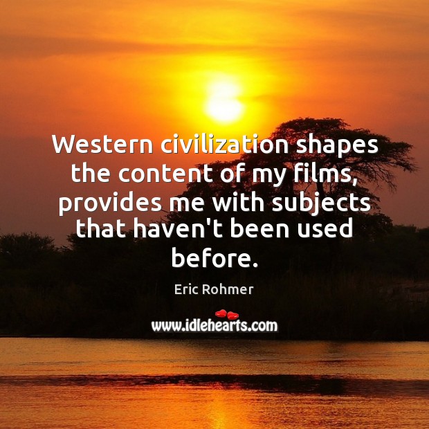 Western civilization shapes the content of my films, provides me with subjects Eric Rohmer Picture Quote