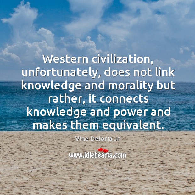 Western civilization, unfortunately, does not link knowledge and morality but rather Vine Deloria Jr Picture Quote