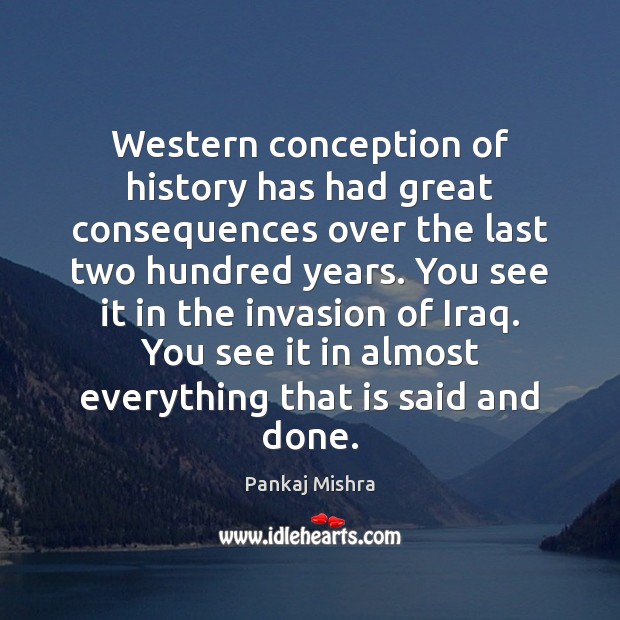 Western conception of history has had great consequences over the last two Pankaj Mishra Picture Quote