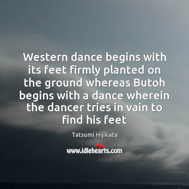 Western dance begins with its feet firmly planted on the ground whereas Tatsumi Hijikata Picture Quote