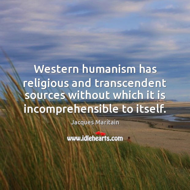 Western humanism has religious and transcendent sources without which it is incomprehensible Jacques Maritain Picture Quote