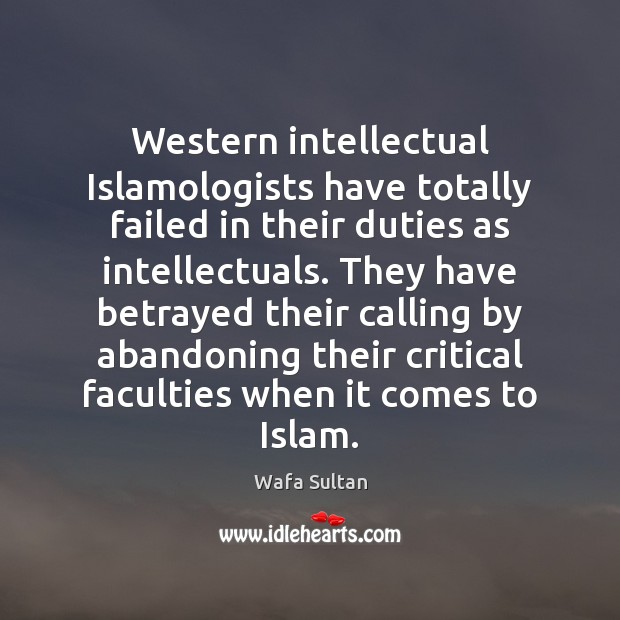 Western intellectual Islamologists have totally failed in their duties as intellectuals. They Wafa Sultan Picture Quote