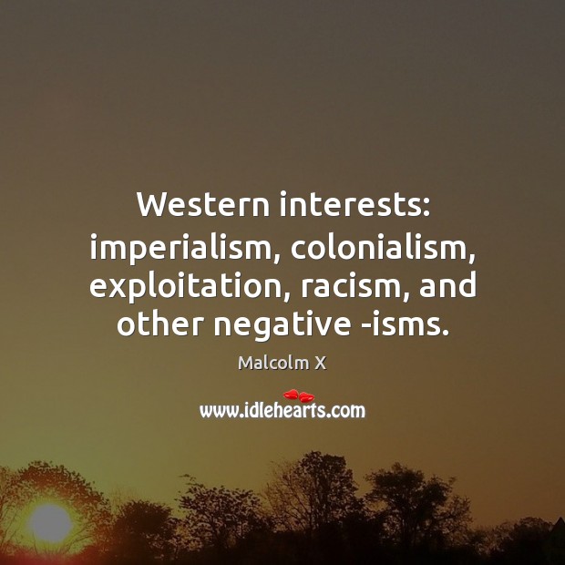 Western interests: imperialism, colonialism, exploitation, racism, and other negative -isms. Malcolm X Picture Quote