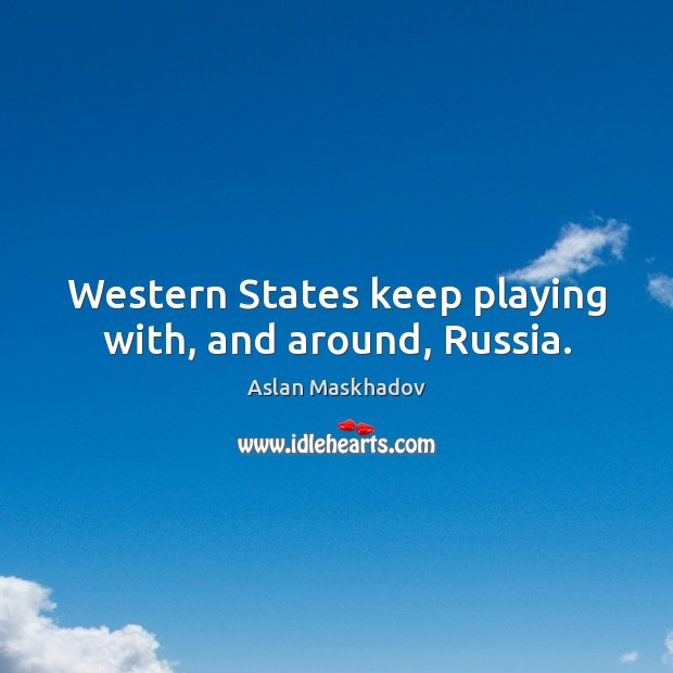 Western states keep playing with, and around, russia. Aslan Maskhadov Picture Quote