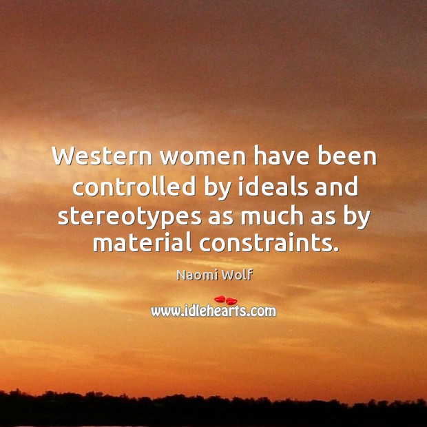 Western women have been controlled by ideals and stereotypes as much as by material constraints. Naomi Wolf Picture Quote