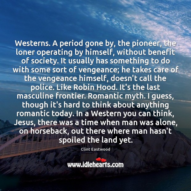 Westerns. A period gone by, the pioneer, the loner operating by himself, 