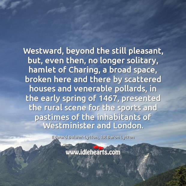 Westward, beyond the still pleasant, but, even then, no longer solitary, hamlet Edward Bulwer-Lytton, 1st Baron Lytton Picture Quote
