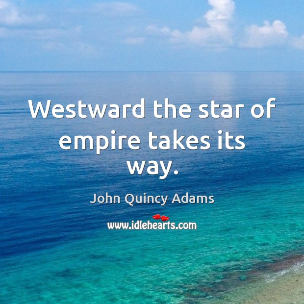Westward the star of empire takes its way. John Quincy Adams Picture Quote