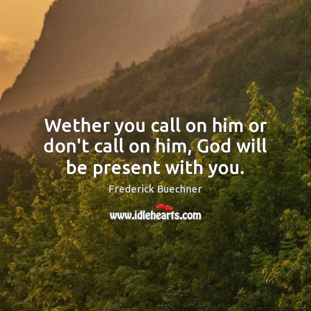Wether you call on him or don’t call on him, God will be present with you. Image