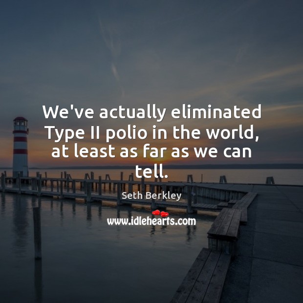 We’ve actually eliminated Type II polio in the world, at least as far as we can tell. Seth Berkley Picture Quote
