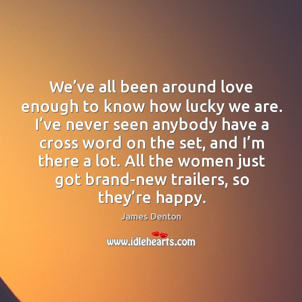 We’ve all been around love enough to know how lucky we are. I’ve never seen anybody James Denton Picture Quote