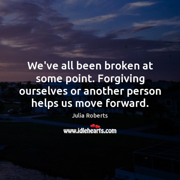 We’ve all been broken at some point. Forgiving ourselves or another person Julia Roberts Picture Quote