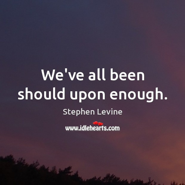 We’ve all been should upon enough. Stephen Levine Picture Quote