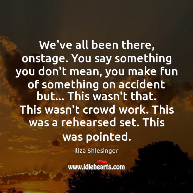 We’ve all been there, onstage. You say something you don’t mean, you Iliza Shlesinger Picture Quote