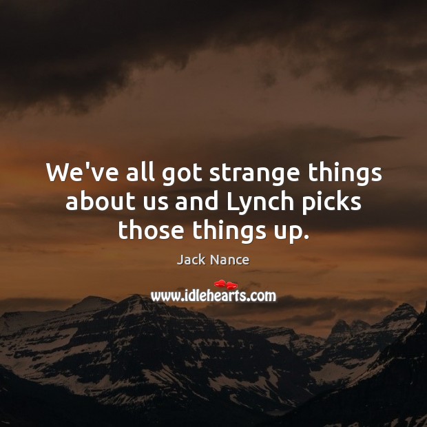 We’ve all got strange things about us and Lynch picks those things up. Jack Nance Picture Quote
