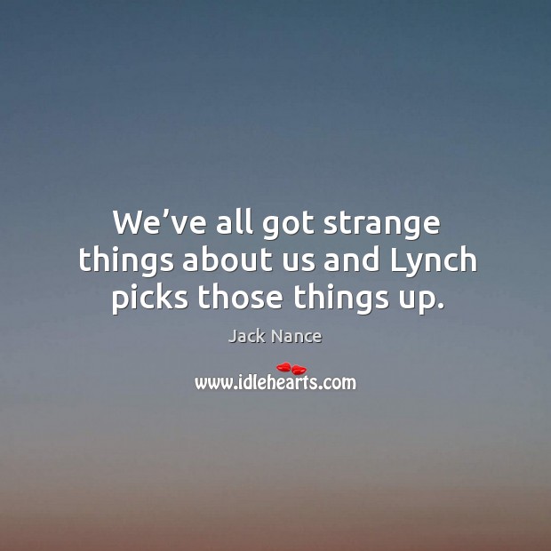 We’ve all got strange things about us and lynch picks those things up. Jack Nance Picture Quote