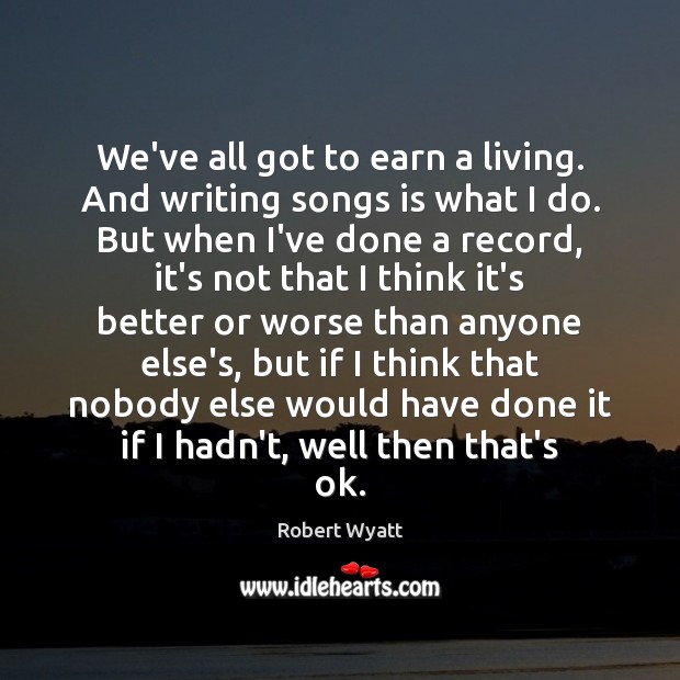We’ve all got to earn a living. And writing songs is what Robert Wyatt Picture Quote