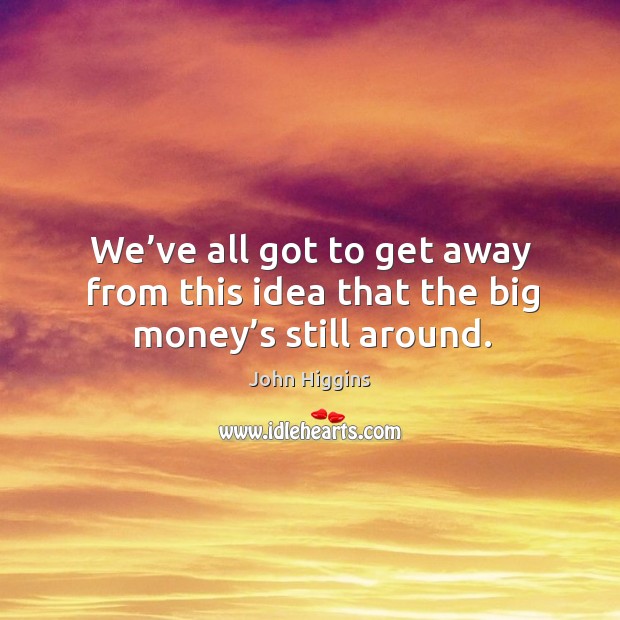We’ve all got to get away from this idea that the big money’s still around. John Higgins Picture Quote