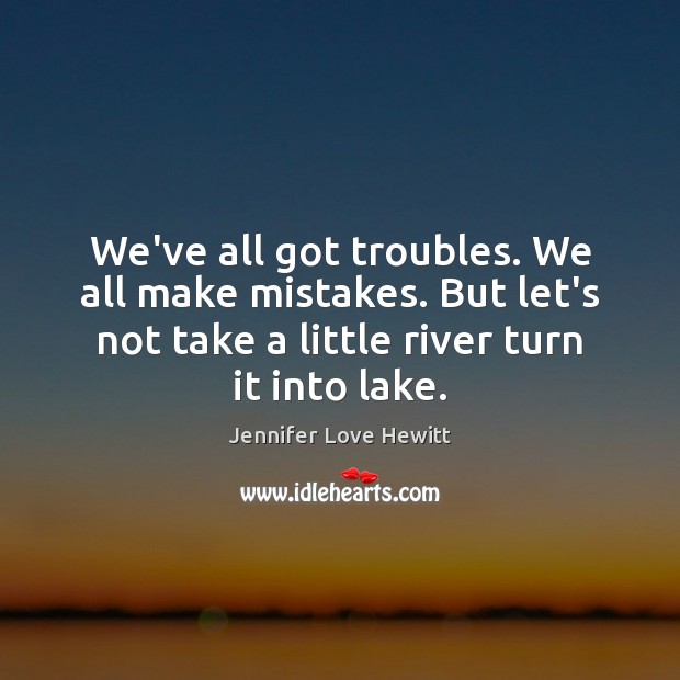 We’ve all got troubles. We all make mistakes. But let’s not take Jennifer Love Hewitt Picture Quote