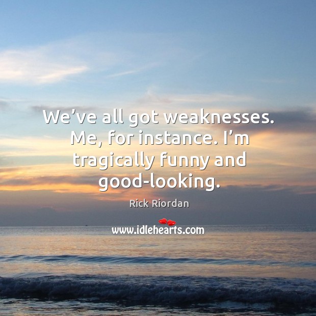 We’ve all got weaknesses. Me, for instance. I’m tragically funny and good-looking. Image