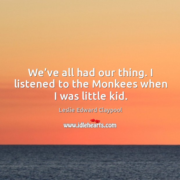 We’ve all had our thing. I listened to the monkees when I was little kid. Leslie Edward Claypool Picture Quote