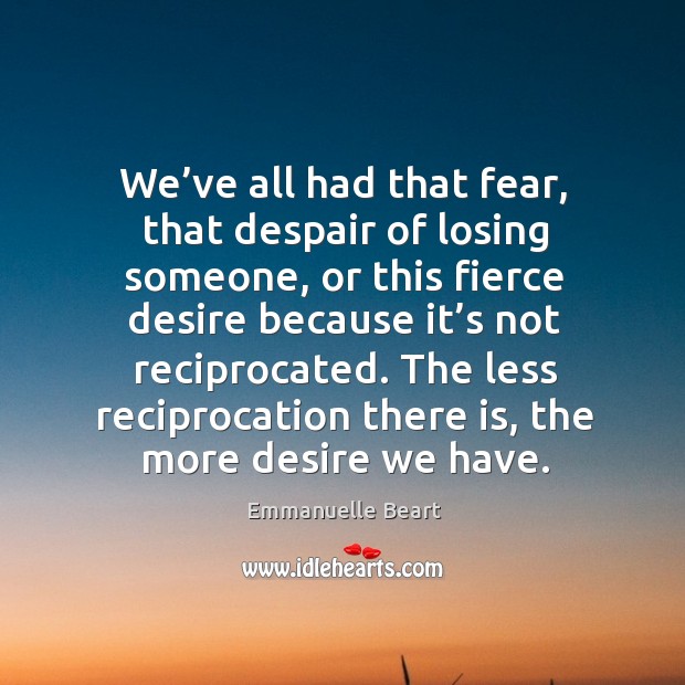 We’ve all had that fear, that despair of losing someone, or this fierce desire because it’s not 
