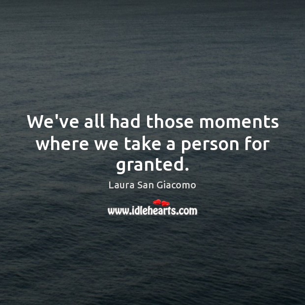 We’ve all had those moments where we take a person for granted. Laura San Giacomo Picture Quote