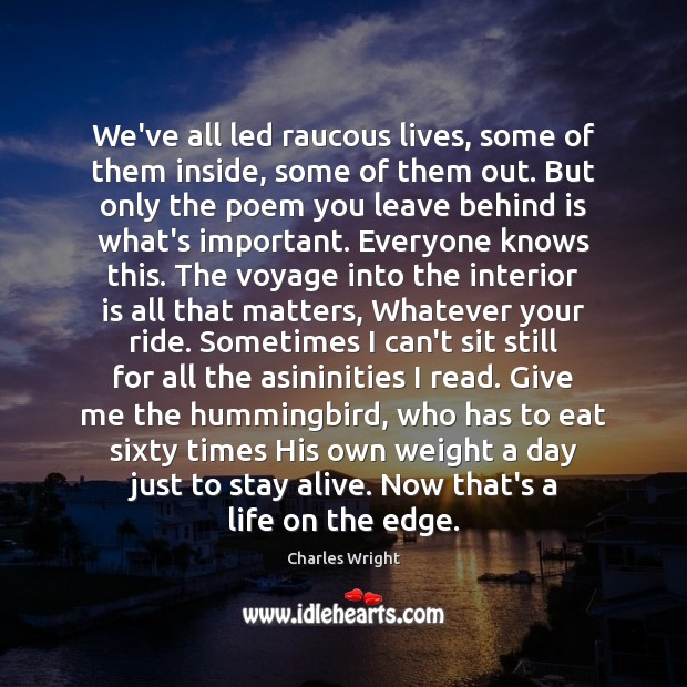We’ve all led raucous lives, some of them inside, some of them Charles Wright Picture Quote
