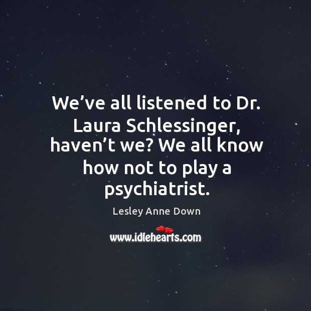 We’ve all listened to dr. Laura schlessinger, haven’t we? we all know how not to play a psychiatrist. Lesley Anne Down Picture Quote