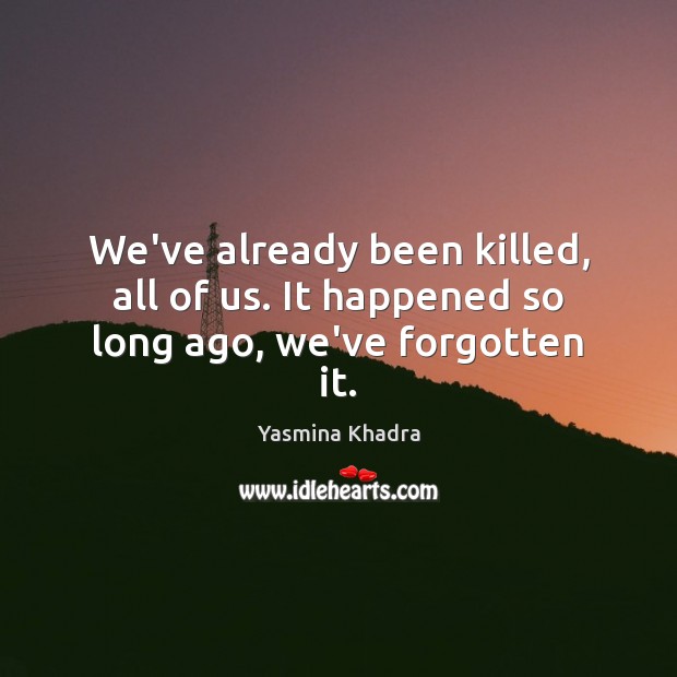 We’ve already been killed, all of us. It happened so long ago, we’ve forgotten it. Image