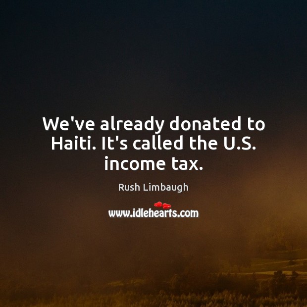 We’ve already donated to Haiti. It’s called the U.S. income tax. Rush Limbaugh Picture Quote