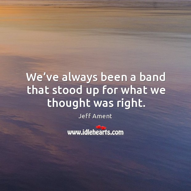 We’ve always been a band that stood up for what we thought was right. Jeff Ament Picture Quote