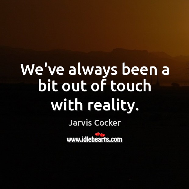 We’ve always been a bit out of touch with reality. Jarvis Cocker Picture Quote
