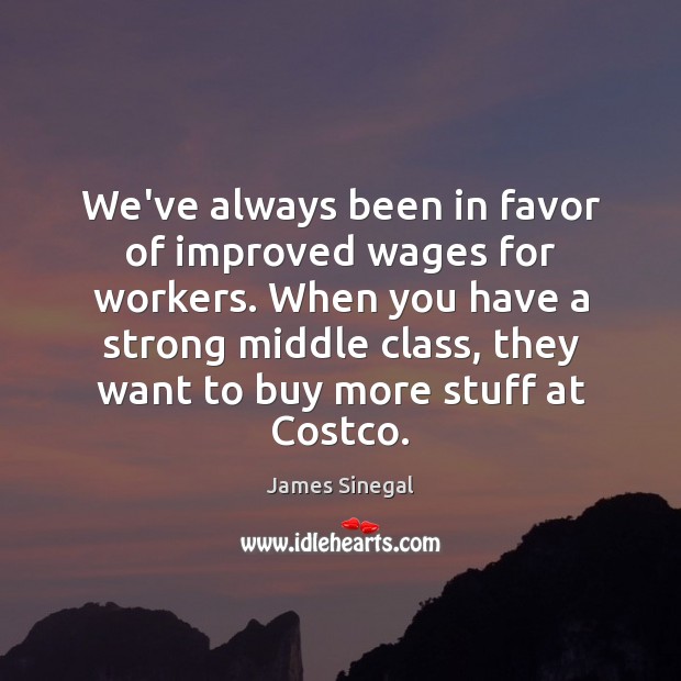 We’ve always been in favor of improved wages for workers. When you James Sinegal Picture Quote