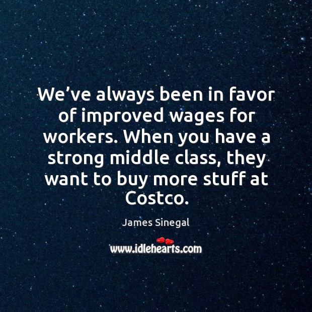 We’ve always been in favor of improved wages for workers. When you have a strong middle class James Sinegal Picture Quote