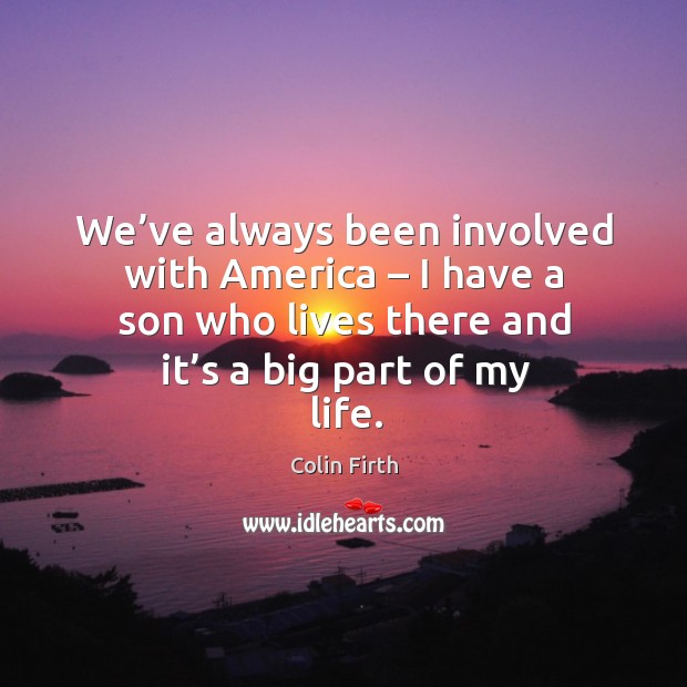 We’ve always been involved with america – I have a son who lives there and it’s a big part of my life. Colin Firth Picture Quote