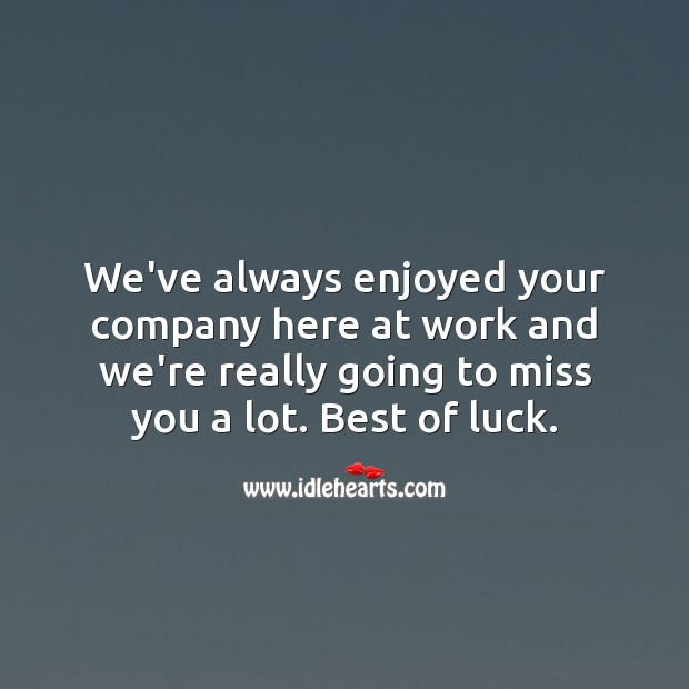 We’ve always enjoyed your company here at work and we’re going to miss you. Image