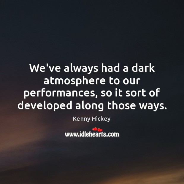 We’ve always had a dark atmosphere to our performances, so it sort Kenny Hickey Picture Quote