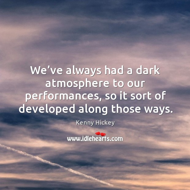 We’ve always had a dark atmosphere to our performances, so it sort of developed along those ways. Kenny Hickey Picture Quote