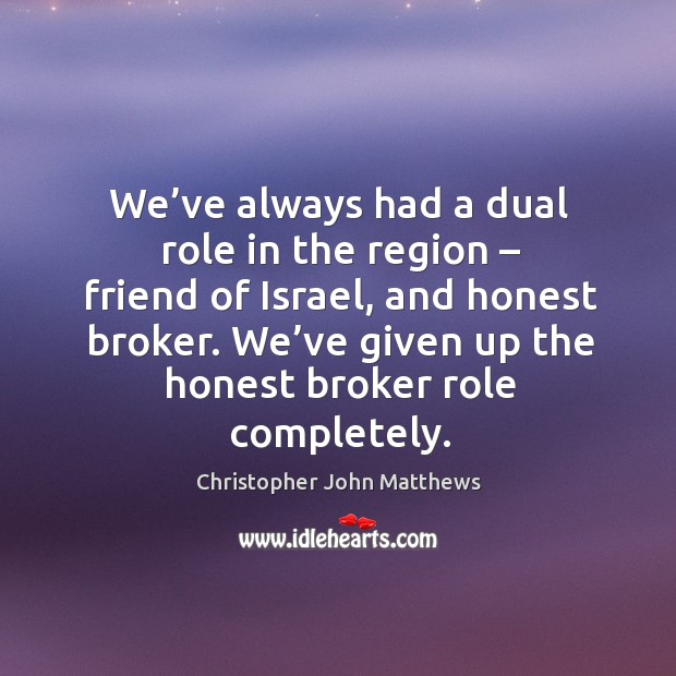 We’ve always had a dual role in the region – friend of israel, and honest broker. Christopher John Matthews Picture Quote