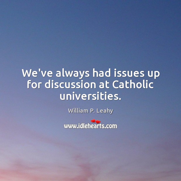 We’ve always had issues up for discussion at Catholic universities. William P. Leahy Picture Quote