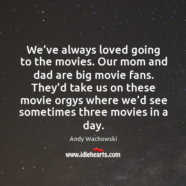 We’ve always loved going to the movies. Our mom and dad are big movie fans. Andy Wachowski Picture Quote