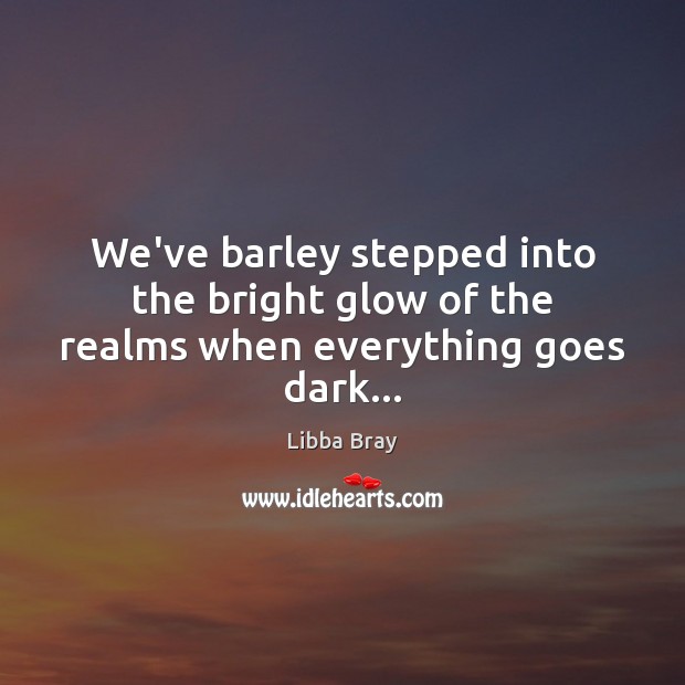 We’ve barley stepped into the bright glow of the realms when everything goes dark… Libba Bray Picture Quote