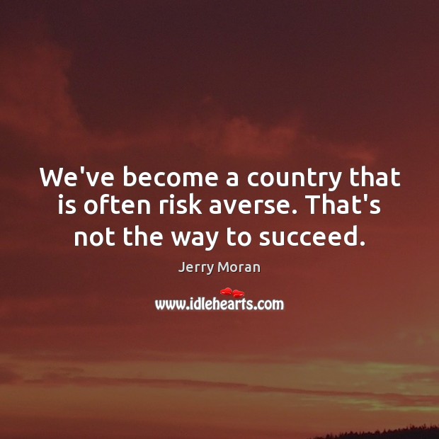 We’ve become a country that is often risk averse. That’s not the way to succeed. Jerry Moran Picture Quote