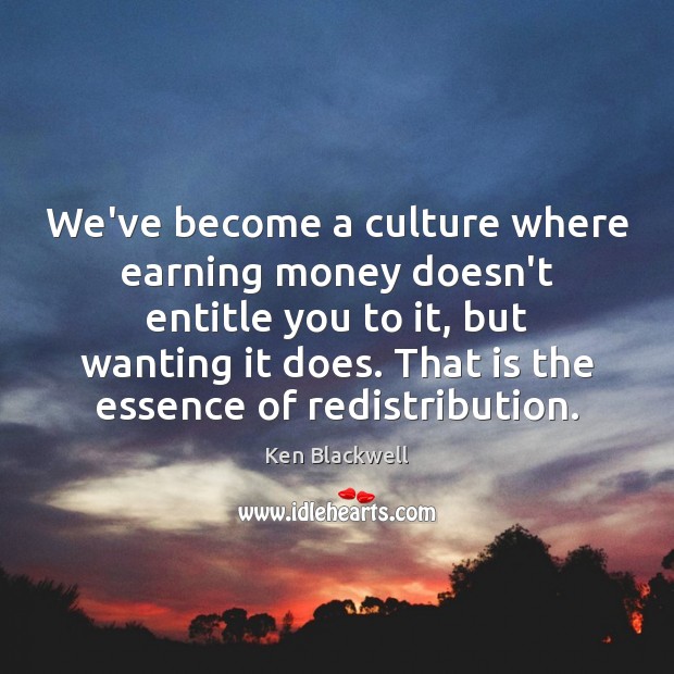 We’ve become a culture where earning money doesn’t entitle you to it, Ken Blackwell Picture Quote