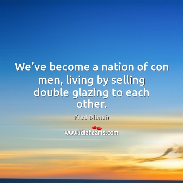 We’ve become a nation of con men, living by selling double glazing to each other. Fred Dibnah Picture Quote
