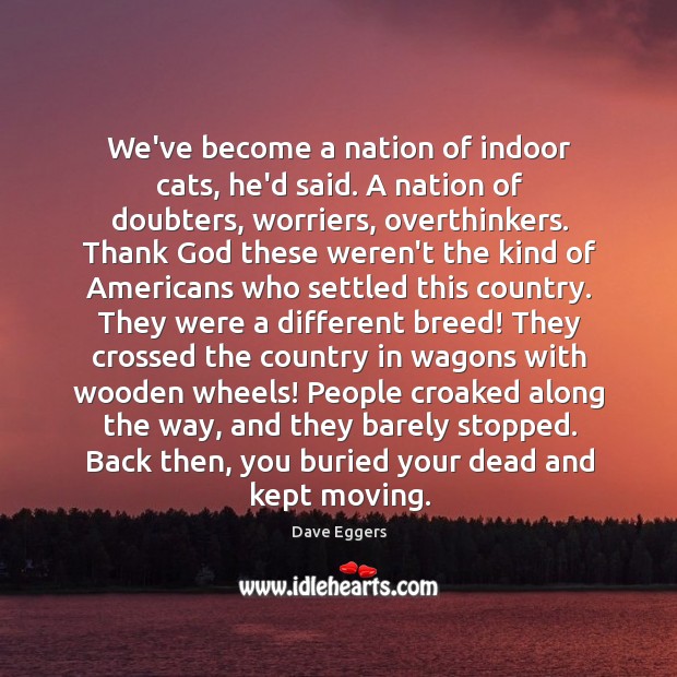 We’ve become a nation of indoor cats, he’d said. A nation of Dave Eggers Picture Quote